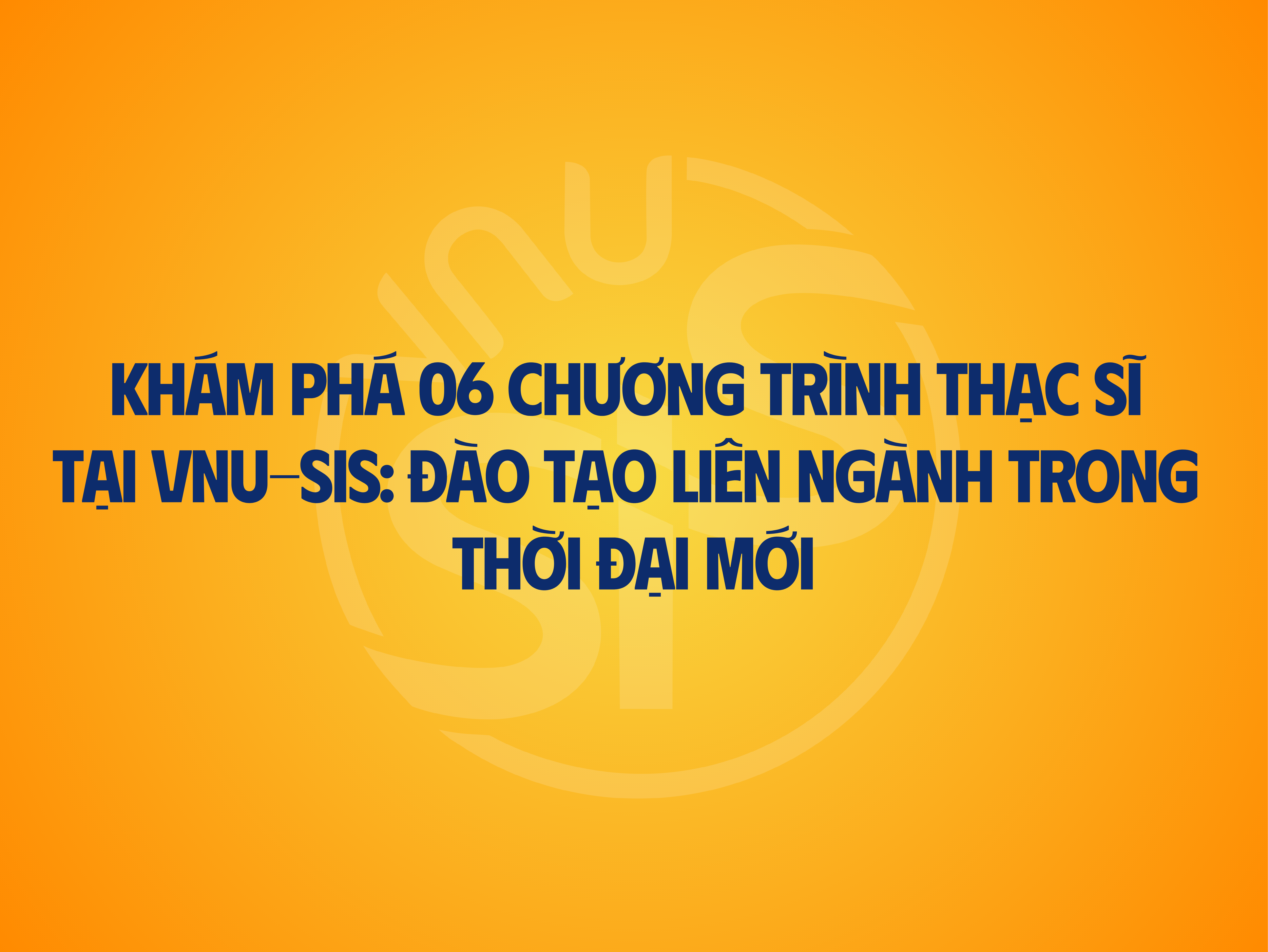 Khám phá 06 chương trình Thạc sĩ tại VNU-SIS: Đào tạo liên ngành trong thời đại mới
